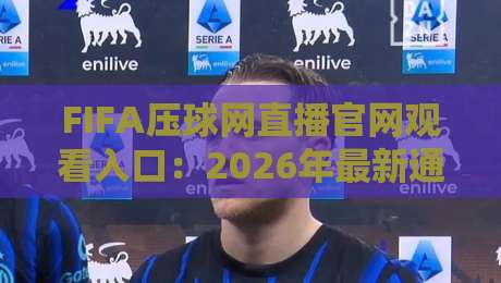 FIFA压球网直播官网观看入口：2026年最新通道与实测体验