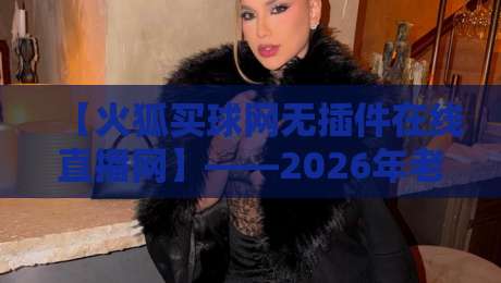 【火狐买球网无插件在线直播网】——2026年老球迷都在用的看球新神器