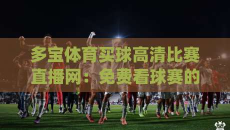多宝体育买球高清比赛直播网：免费看球赛的宝藏平台(多宝体育买球高清比赛直播网)