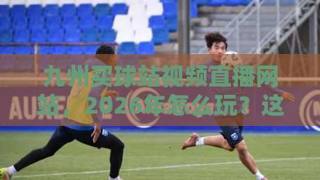 九州买球站视频直播网站，2026年怎么玩？这些细节你未必知道