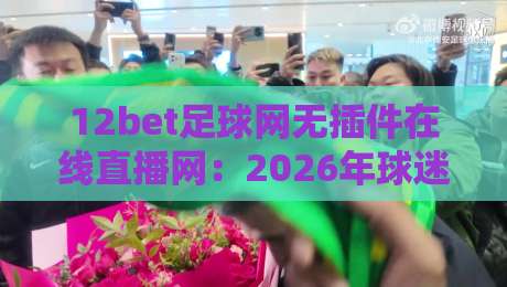 12bet足球网无插件在线直播网：2026年球迷必备的高清观赛指南