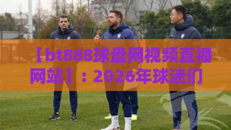【bt888球盘网视频直播网站】: 2026年球迷们都在用的观赛神器，你试过吗？