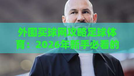 外围买球网攻略足球体育:2026年新手必看的五大避坑指南与实战技巧 外围买球网攻略足球体育:2026年新手必看的五大避坑指南与实战技巧