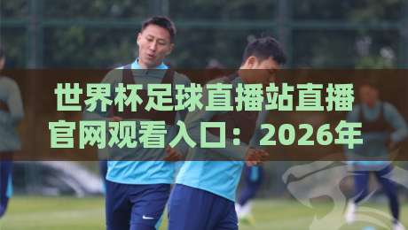 世界杯足球直播站直播官网观看入口:2026年官方渠道与避坑指南 世界杯足球直播站直播官网观看入口:2026年官方渠道与避坑指南