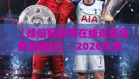 【球信网体育在线观看免费直播站】: 2026年免费观赛新体验，真香还是踩坑？