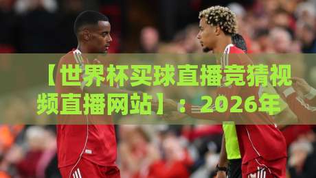 【世界杯买球直播竞猜视频直播网站】：2026年球迷必读的三大真相与避坑指南