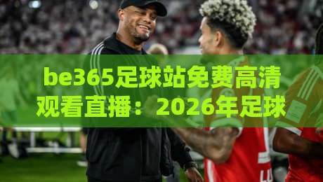be365足球站免费高清观看直播:2026年足球迷的免费高清观赛新选择 be365足球站免费高清观看直播:2026年足球迷的免费高清观赛新选择