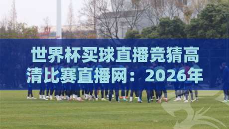 世界杯买球直播竞猜高清比赛直播网：2026年球迷必看的观赛与互动指南