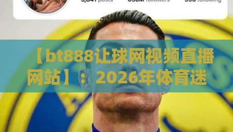 【bt888让球网视频直播网站】:2026年体育迷的秘密观赛通道,你用过没? 【bt888让球网视频直播网站】:2026年体育迷的秘密观赛通道,你用过没?
