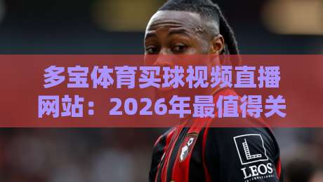 多宝体育买球视频直播网站:2026年最值得关注的体育赛事直播平台? 多宝体育买球视频直播网站:2026年最值得关注的体育赛事直播平台?