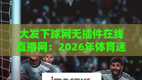 大发下球网无插件在线直播网:2026年体育迷必备的观赛神器 大发下球网无插件在线直播网:2026年体育迷必备的观赛神器