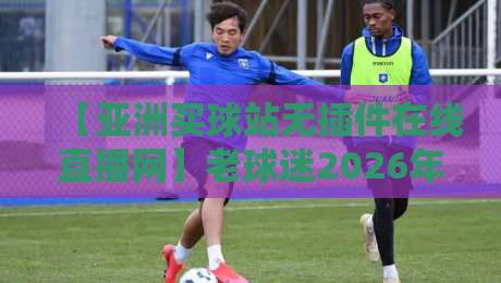 【亚洲买球站无插件在线直播网】老球迷2026年实测：这5个细节你未必留意