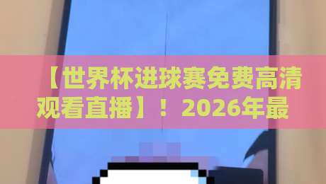 【世界杯进球赛免费高清观看直播】！2026年最全直播平台与观赛攻略