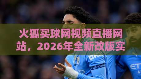 火狐买球网视频直播网站，2026年全新改版实测体验