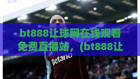 bt888让球网在线观看免费直播站,(bt888让球网)2026年最新观赛攻略与体验分享 bt888让球网在线观看免费直播站,(bt888让球网)2026年最新观赛攻略与体验分享
