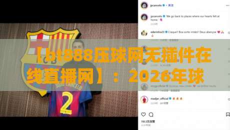 【bt888压球网无插件在线直播网】：2026年球迷最稳的看球神器，讲真不卡顿！