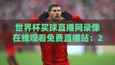 世界杯买球直播网录像在线观看免费直播站:2026年观赛新利器,你试过了吗? 世界杯买球直播网录像在线观看免费直播站:2026年观赛新利器,你试过了吗?
