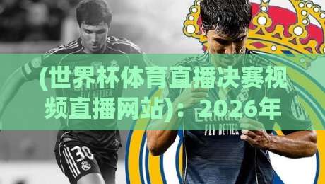 (世界杯体育直播决赛视频直播网站)：2026年决赛怎么看？这些宝藏平台别错过！