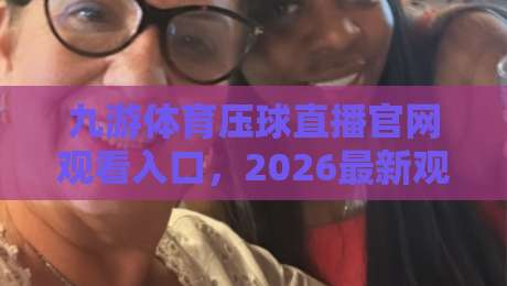 九游体育压球直播官网观看入口，2026最新观赛指南来了！