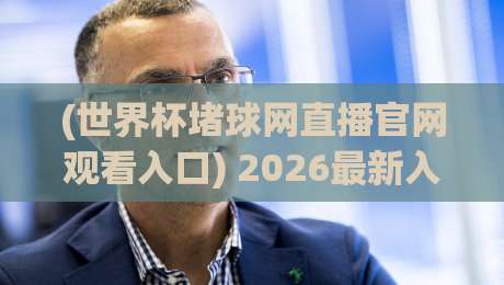 (世界杯堵球网直播官网观看入口) 2026最新入口详解，别找错地方了