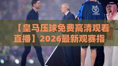 【皇马压球免费高清观看直播】2026最新观赛指南：这些渠道真能免费看吗？