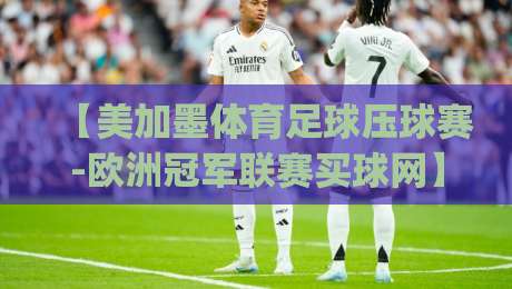 【美加墨体育足球压球赛-欧洲冠军联赛买球网】:2026年观赛新玩法,你get了吗? 【美加墨体育足球压球赛-欧洲冠军联赛买球网】:2026年观赛新玩法,你get了吗?