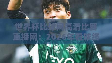 世界杯比球网高清比赛直播网：2026年看球终极指南，这些隐藏功能你可能从没用过！附赠观赛小技巧