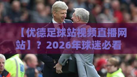 【优德足球站视频直播网站】？2026年球迷必看的几个新变化！
