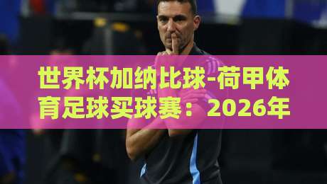 世界杯加纳比球-荷甲体育足球买球赛:2026年球迷必看的深度分析与投注指南