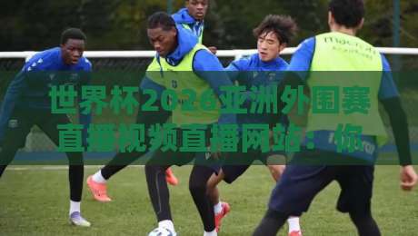 世界杯2026亚洲外围赛直播视频直播网站:你真找对地方了吗? 世界杯2026亚洲外围赛直播视频直播网站:你真找对地方了吗?