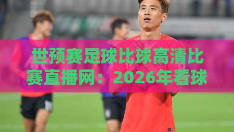 世预赛足球比球高清比赛直播网:2026年看球终极指南,这些平台让你尖叫! 世预赛足球比球高清比赛直播网:2026年看球终极指南,这些平台让你尖叫!