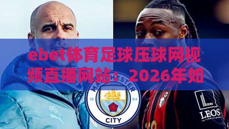ebet体育足球压球网视频直播网站:2026年如何选对平台,看球不踩坑 ebet体育足球压球网视频直播网站:2026年如何选对平台,看球不踩坑