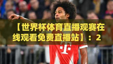 【世界杯体育直播观赛在线观看免费直播站】:2026年最全观赛指南与避坑手册! 【世界杯体育直播观赛在线观看免费直播站】:2026年最全观赛指南与避坑手册!