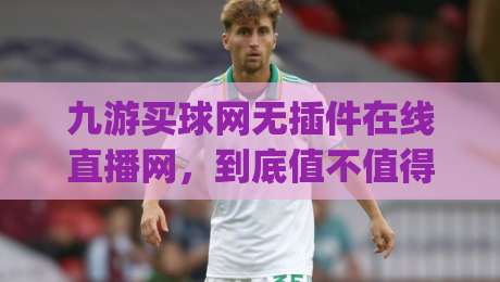 九游买球网无插件在线直播网,到底值不值得用?(九游买球网) 一位老球迷的2026实测体验 九游买球网无插件在线直播网,到底值不值得用?(九游买球网) 一位老球迷的2026实测体验