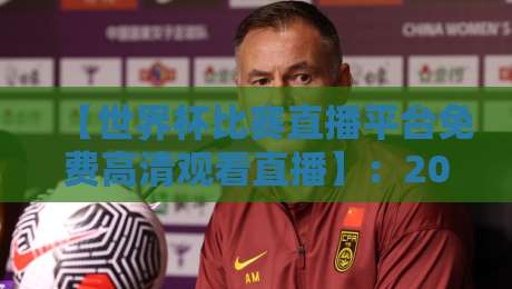 【世界杯比赛直播平台免费高清观看直播】：2026年球迷必知的5个渠道与避坑指南