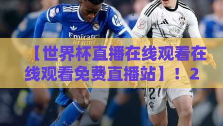 【世界杯直播在线观看在线观看免费直播站】！2026年观赛指南全揭秘