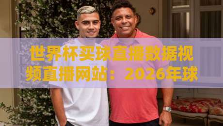世界杯买球直播数据视频直播网站:2026年球迷必备的观赛与数据平台 世界杯买球直播数据视频直播网站:2026年球迷必备的观赛与数据平台