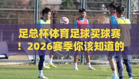 足总杯体育足球买球赛!2026赛季你该知道的那些事儿