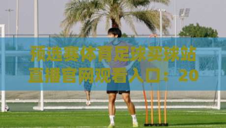 预选赛体育足球买球站直播官网观看入口：2026年最新避坑指南与实用技巧(预选赛体育足球买球站直播官网观看入口)