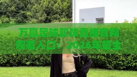 万赢足球买球直播官网观看入口:2026年最全球迷观赛指南来了! 万赢足球买球直播官网观看入口:2026年最全球迷观赛指南来了!