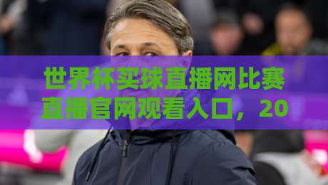 世界杯买球直播网比赛直播官网观看入口，2026年最全观赛指南速览！