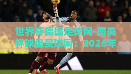 世界杯德国足球网-南美杯球盘买球网：2026年球迷必看的深度解析