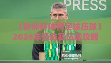 【欧洲杯体育足球压球】2026年预选赛压球攻略:这些冷门你注意到了吗? 【欧洲杯体育足球压球】2026年预选赛压球攻略:这些冷门你注意到了吗?