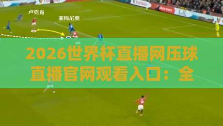 2026世界杯直播网压球直播官网观看入口：全网最全寻址指南
