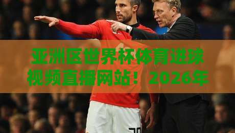 亚洲区世界杯体育进球视频直播网站！2026年看球必备指南
