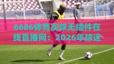 6686体育买球无插件在线直播网:2026年球迷必藏的看球神器,不卡顿不折腾 6686体育买球无插件在线直播网:2026年球迷必藏的看球神器,不卡顿不折腾