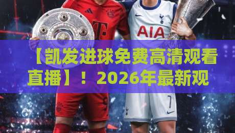 【凯发进球免费高清观看直播】!2026年最新观赛攻略与实用技巧 【凯发进球免费高清观看直播】!2026年最新观赛攻略与实用技巧