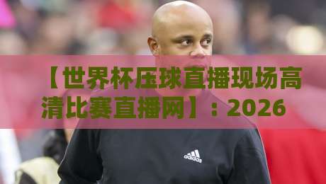 【世界杯压球直播现场高清比赛直播网】: 2026年球迷必备观赛工具与实用技巧 【世界杯压球直播现场高清比赛直播网】: 2026年球迷必备观赛工具与实用技巧