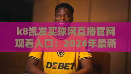k8凯发买球网直播官网观看入口:2026年最新入口与实战指南 k8凯发买球网直播官网观看入口:2026年最新入口与实战指南