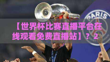 【世界杯比赛直播平台在线观看免费直播站】？2026年最强观赛攻略来了！